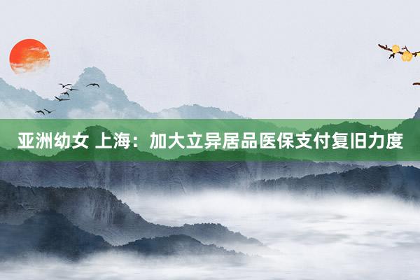 亚洲幼女 上海:加大立异居品医保支付复旧力度