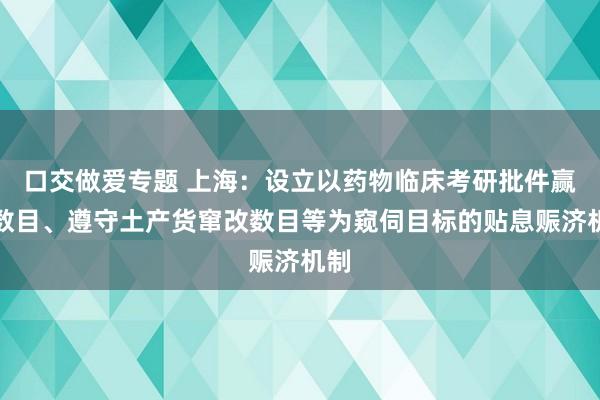 口交做爱专题 上海:设立以药物临床考研批件赢得数目、遵守土产货窜改数目等为窥伺目标的贴息赈济机制