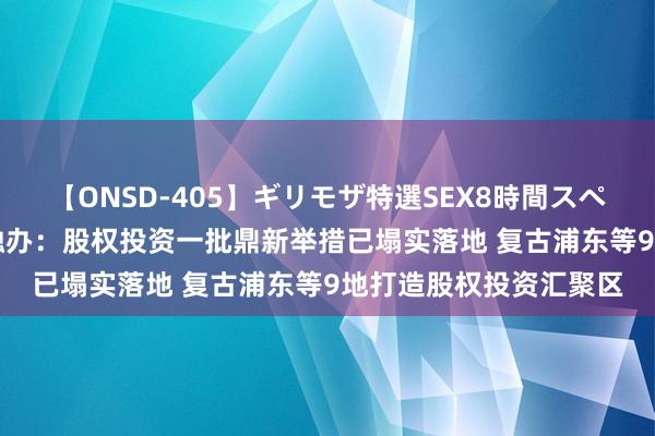 【ONSD-405】ギリモザ特選SEX8時間スペシャル 4 上海市委金融办:股权投资一批鼎新举措已塌实落地 复古浦东等9地打造股权投资汇聚区