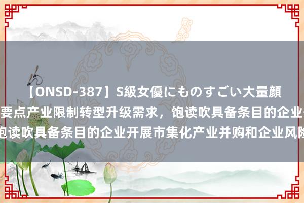 【ONSD-387】S級女優にものすごい大量顔射4時間 上海：贯串本市要点产业限制转型升级需求，饱读吹具备条目的企业开展市集化产业并购和企业风险投资