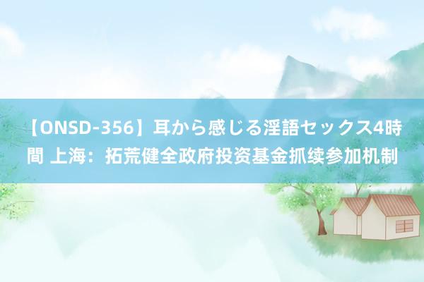 【ONSD-356】耳から感じる淫語セックス4時間 上海:拓荒健全政府投资基金抓续参加机制