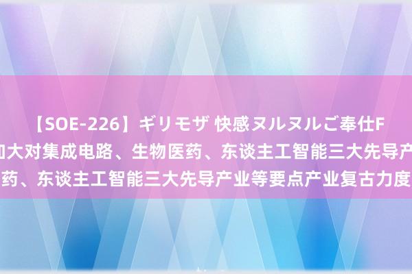 【SOE-226】ギリモザ 快感ヌルヌルご奉仕FUCK Ami 上海:握续加大对集成电路、生物医药、东谈主工智能三大先导产业等要点产业复古力度