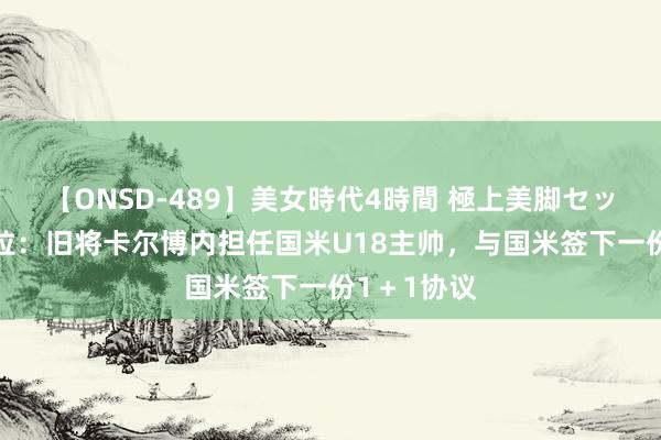 【ONSD-489】美女時代4時間 極上美脚セックス 斯基拉:旧将卡尔博内担任国米U18主帅,与国米签下一份1+1协议