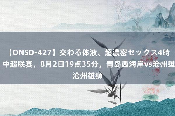 【ONSD-427】交わる体液、超濃密セックス4時間 中超联赛，8月2日19点35分，青岛西海岸vs沧州雄狮