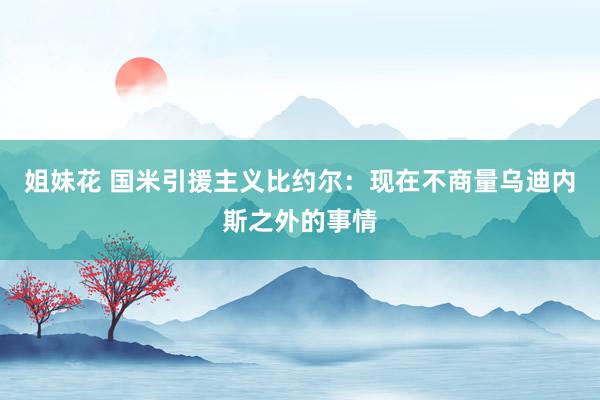 姐妹花 国米引援主义比约尔:现在不商量乌迪内斯之外的事情