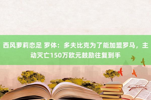 西风萝莉恋足 罗体:多夫比克为了能加盟罗马,主动灭亡150万欧元鼓励往复到手