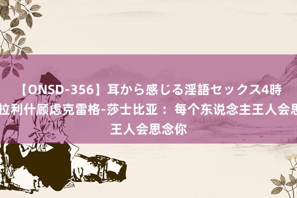 【ONSD-356】耳から感じる淫語セックス4時間 格拉利什顾虑克雷格-莎士比亚 :每个东说念主王人会思念你