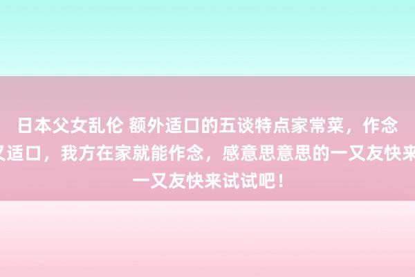 日本父女乱伦 额外适口的五谈特点家常菜,作念法浅近又适口,我方在家就能作念,感意思意思的一又友快来试试吧!
