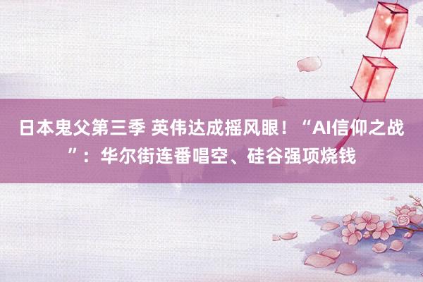 日本鬼父第三季 英伟达成摇风眼!“AI信仰之战”:华尔街连番唱空、硅谷强项烧钱