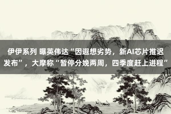 伊伊系列 曝英伟达“因遐想劣势,新AI芯片推迟发布”,大摩称“暂停分娩两周,四季度赶上进程”