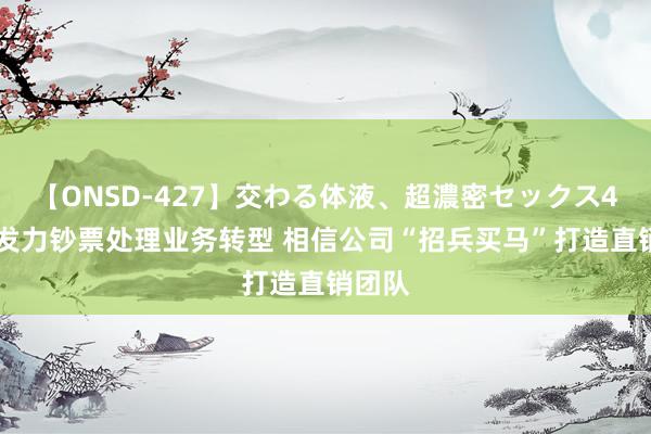 【ONSD-427】交わる体液、超濃密セックス4時間 发力钞票处理业务转型 相信公司“招兵买马”打造直销团队