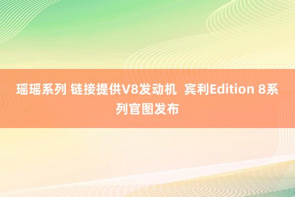瑶瑶系列 链接提供V8发动机 宾利Edition 8系列官图发布