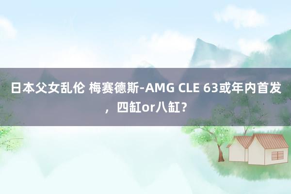日本父女乱伦 梅赛德斯-AMG CLE 63或年内首发,四缸or八缸?