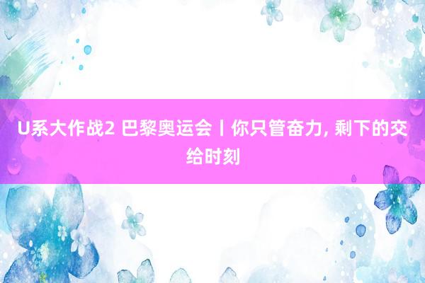 U系大作战2 巴黎奥运会丨你只管奋力, 剩下的交给时刻