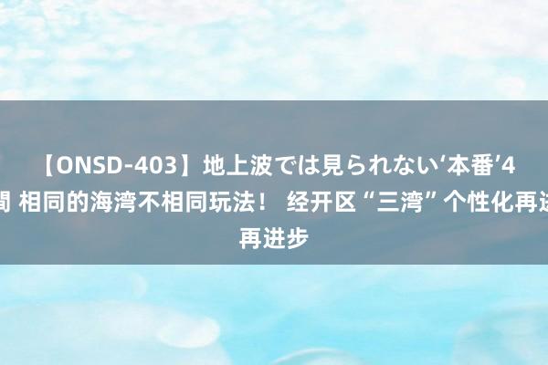 【ONSD-403】地上波では見られない‘本番’4時間 相同的海湾不相同玩法! 经开区“三湾”个性化再进步