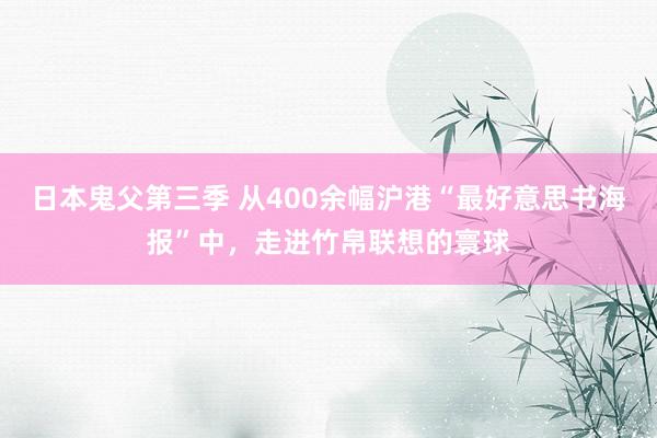 日本鬼父第三季 从400余幅沪港“最好意思书海报”中,走进竹帛联想的寰球