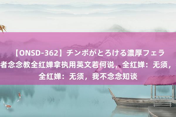 【ONSD-362】チンポがとろける濃厚フェラチオ4時間 记者念念教全红婵拿执用英文若何说,全红婵:无须,我不念念知谈