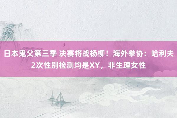 日本鬼父第三季 决赛将战杨柳！海外拳协：哈利夫2次性别检测均是XY，非生理女性