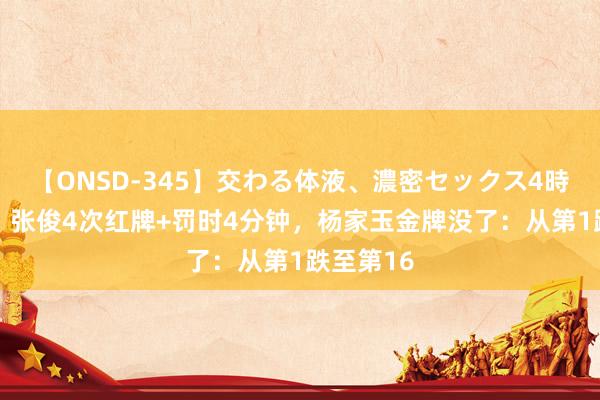 【ONSD-345】交わる体液、濃密セックス4時間 太坑!张俊4次红牌+罚时4分钟,杨家玉金牌没了:从第1跌至第16