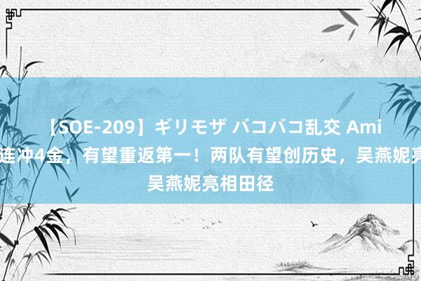 【SOE-209】ギリモザ バコバコ乱交 Ami 中国队连冲4金,有望重返第一!两队有望创历史,吴燕妮亮相田径