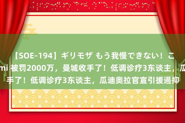 【SOE-194】ギリモザ もう我慢できない!ここでエッチしよっ Ami 被罚2000万,曼城收手了!低调诊疗3东谈主,瓜迪奥拉官宣引援遏抑
