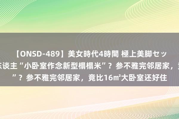 【ONSD-489】美女時代4時間 極上美脚セックス 为什么越来越多东谈主“小卧室作念新型榻榻米”?参不雅完邻居家,竟比16㎡大卧室还好住