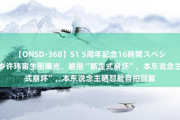 【ONSD-368】S1 5周年記念16時間スペシャル WHITE 40岁许玮甯生图曝光，被指“断崖式崩坏”，本东说念主晒怼脸自拍回复
