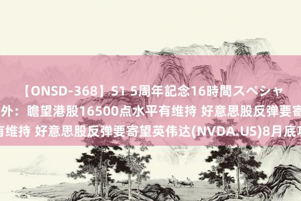 【ONSD-368】S1 5周年記念16時間スペシャル WHITE 光大证券海外:瞻望港股16500点水平有维持 好意思股反弹要寄望英伟达(NVDA.US)8月底功绩
