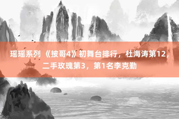瑶瑶系列 《披哥4》初舞台排行,杜海涛第12,二手玫瑰第3,第1名李克勤