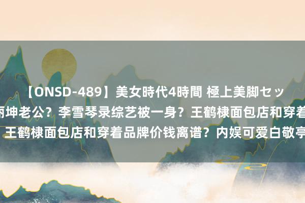 【ONSD-489】美女時代4時間 極上美脚セックス 【2024.8.9】王丽坤老公?李雪琴录综艺被一身?王鹤棣面包店和穿着品牌价钱离谱?内娱可爱白敬亭的女星多?