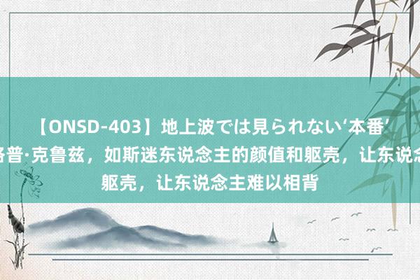 【ONSD-403】地上波では見られない‘本番’4時間 佩内洛普·克鲁兹,如斯迷东说念主的颜值和躯壳,让东说念主难以相背