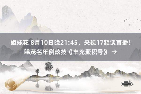 姐妹花 8月10日晚21:45，央视17频谈首播！睇茂名年例炫技《丰充聚积号》 →