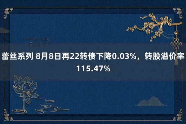 蕾丝系列 8月8日再22转债下降0.03%,转股溢价率115.47%