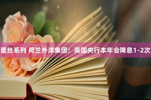 蕾丝系列 荷兰外洋集团:英国央行本年会降息1-2次