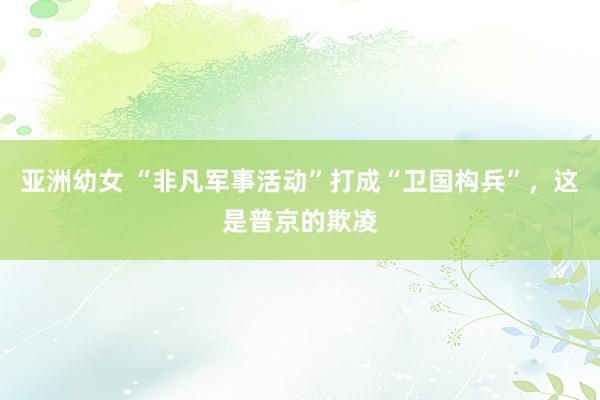 亚洲幼女 “非凡军事活动”打成“卫国构兵”,这是普京的欺凌
