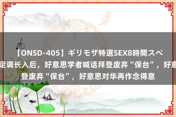 【ONSD-405】ギリモザ特選SEX8時間スペシャル 4 中国防长定调长入后,好意思学者喊话拜登废弃“保台”,好意思对华再作念得意