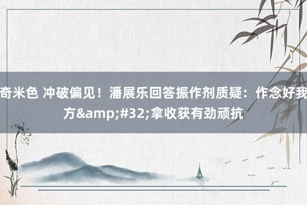 奇米色 冲破偏见！潘展乐回答振作剂质疑：作念好我方&#32;拿收获有劲顽抗