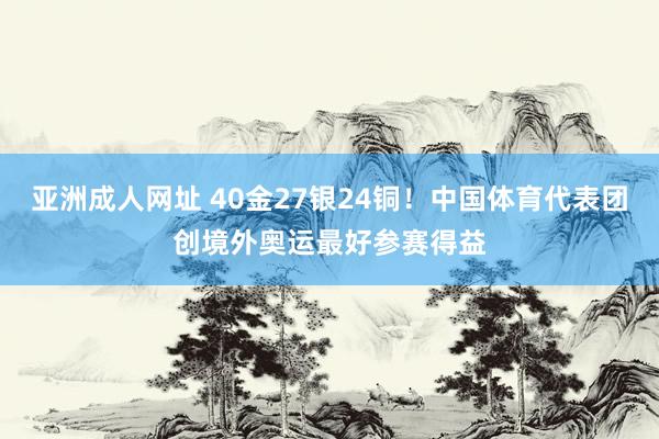 亚洲成人网址 40金27银24铜！中国体育代表团创境外奥运最好参赛得益