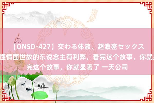 【ONSD-427】交わる体液、超濃密セックス4時間 涨视力,懂情面世故的东说念主有利弊,看完这个故事,你就显著了 一天公司