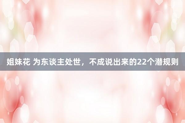 姐妹花 为东谈主处世,不成说出来的22个潜规则