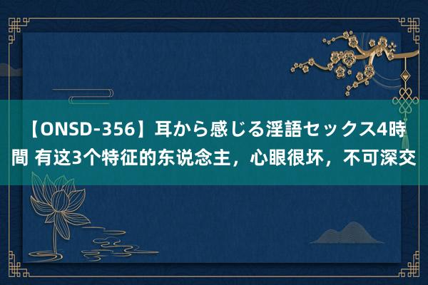 【ONSD-356】耳から感じる淫語セックス4時間 有这3个特征的东说念主,心眼很坏,不可深交