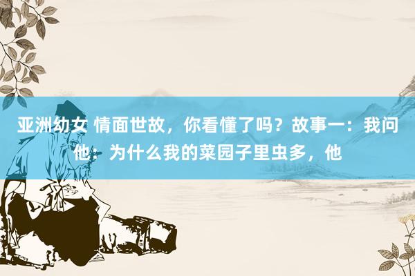 亚洲幼女 情面世故,你看懂了吗?故事一:我问他:为什么我的菜园子里虫多,他