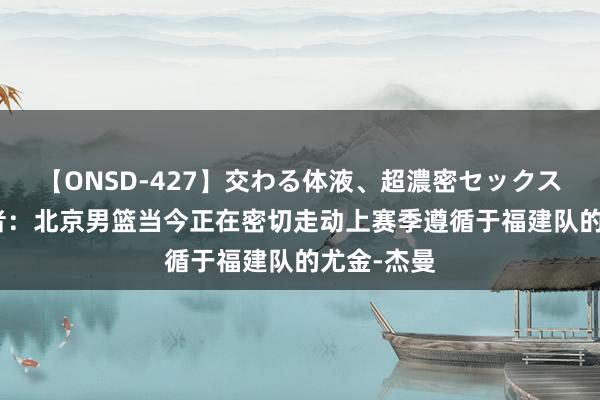 【ONSD-427】交わる体液、超濃密セックス4時間 记者:北京男篮当今正在密切走动上赛季遵循于福建队的尤金-杰曼