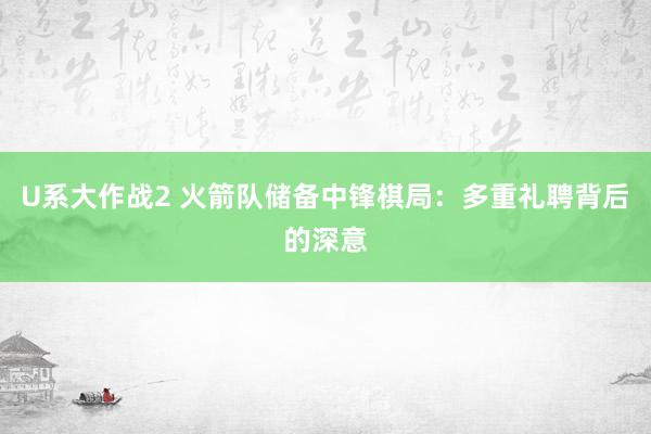 U系大作战2 火箭队储备中锋棋局:多重礼聘背后的深意