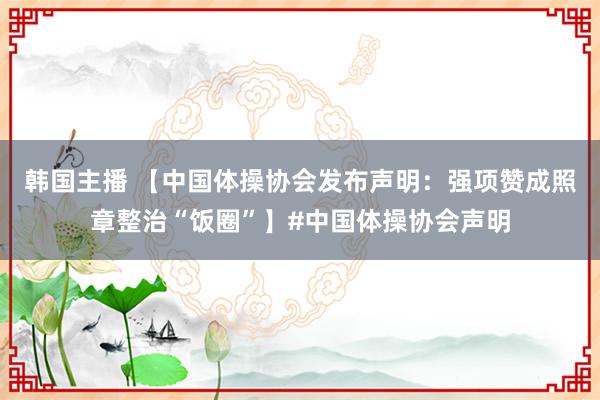 韩国主播 【中国体操协会发布声明:强项赞成照章整治“饭圈”】#中国体操协会声明