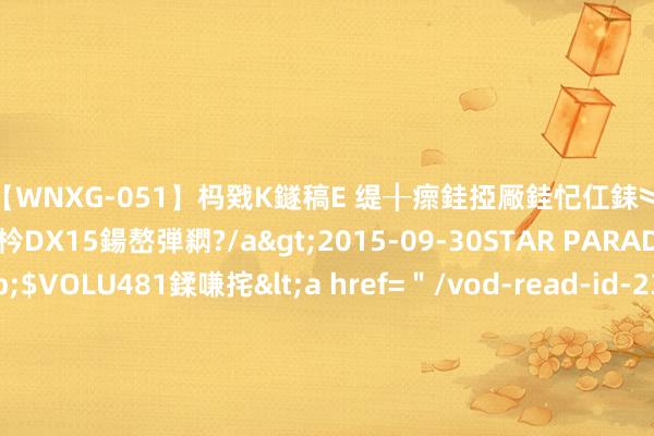 【WNXG-051】杩戣Κ鐩稿Е 缇╂瘝銈掗厰銈忋仜銇︾鏂氦灏?鏅傞枔DX15鍚嶅弾閷?/a>2015-09-30STAR PARADISE&$VOLU481鍒嗛挓<a href=＂/vod-read-id-230822.html＂>VNDS-3141】缇庝汉濡汇伄婵€銇椼亸鑵版尟銈嬮◣涔椾綅 西海岸跳动两球被梅州扳平，阿兰曾在更衣室喊话：若何又这个情况