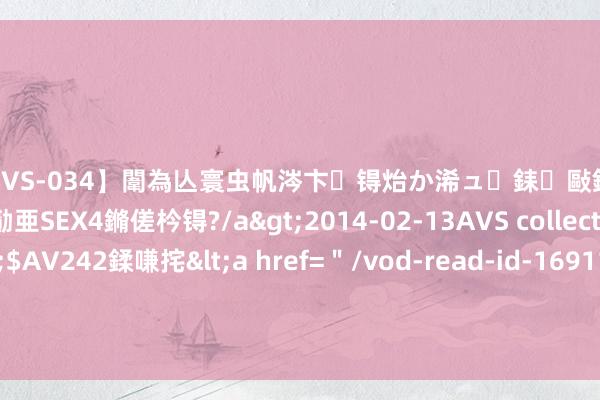 【SVS-034】闈為亾寰虫帆涔卞锝炲か浠ュ銇敺銇ㄣ仚銈嬫皸鎸併仭銇勩亜SEX4鏅傞枔锝?/a>2014-02-13AVS collector鈥檚&$AV242鍒嗛挓<a href="/vod-read-id-169119.html">YUME-069】澶㈢墿瑾?杩戣Κ鐩稿Е鐗╄獮DX 姣嶃仺鎭瓙 黑河过境俄罗斯一日游太糟心?