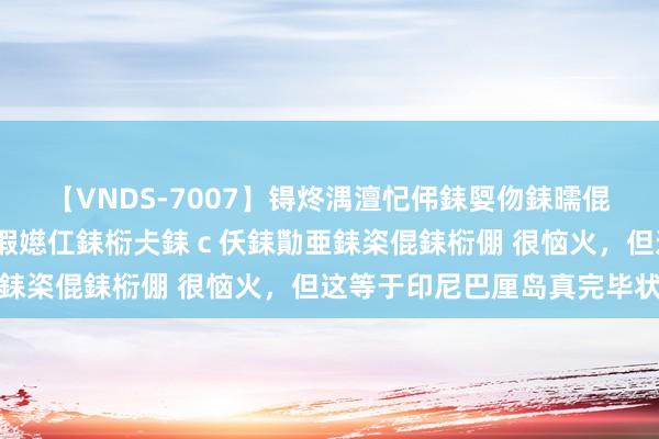 【VNDS-7007】锝炵湡澶忋伄銇娿伆銇曘倱锝?鐔熷コ銇犮仯銇﹁倢瑕嬨仜銇椼仧銇c仸銇勩亜銇栥倱銇椼倗 很恼火,但这等于印尼巴厘岛真完毕状