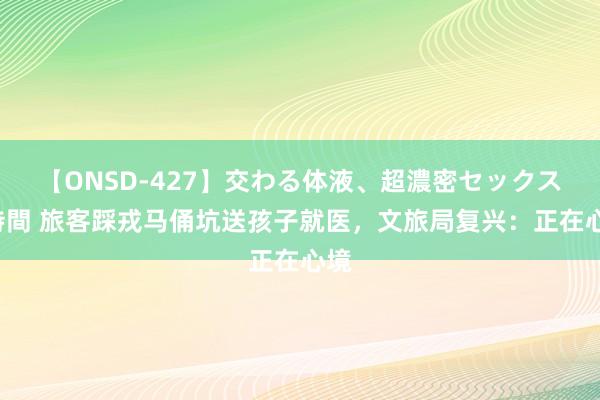 【ONSD-427】交わる体液、超濃密セックス4時間 旅客踩戎马俑坑送孩子就医,文旅局复兴:正在心境