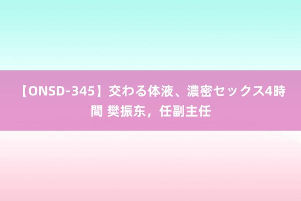 【ONSD-345】交わる体液、濃密セックス4時間 樊振东,任副主任